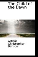 The Child Of The Dawn di Arthur Christopher Benson edito da Bibliolife