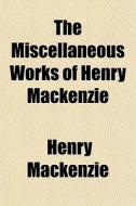 The Miscellaneous Works Of Henry Mackenzie di Henry Mackenzie edito da General Books Llc