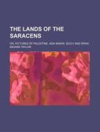 The Lands Of The Saracens; Or, Pictures Of Palestine, Asia Minor, Sicily And Spain di Bayard Taylor edito da General Books Llc