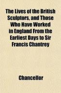The Lives Of The British Sculptors, And di Chancellor edito da General Books