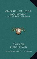 Among the Dark Mountains: Or Cast Away in Sumatra di David Ker edito da Kessinger Publishing