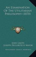 An Examination of the Utilitarian Philosophy (1870) di John Grote edito da Kessinger Publishing