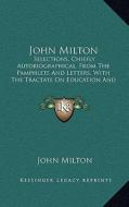 John Milton: Selections, Chiefly Autobiographical, from the Pamphlets and Letters, with the Tractate on Education and Areopagitica di John Milton edito da Kessinger Publishing