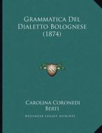 Grammatica del Dialetto Bolognese (1874) di Carolina Coronedi Berti edito da Kessinger Publishing
