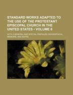 Standard Works Adapted To The Use Of The Protestant Episcopal Church In The United States (volume 6 ); With A General And Special Prefaces, Biographic di Books Group edito da General Books Llc