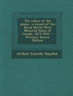 The Riders of the Plains: A Record of the Royal North-West Mounted Police of Canada, 1873-1910 di Arthur Lincoln Haydon edito da Nabu Press