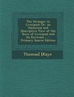 The Stranger in Liverpool: Or, an Historical and Descriptive View of the Town of Liverpool and Its Environs ... di Thomas Kaye edito da Nabu Press