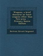 Weapons, a Brief Discourse on Hand-Weapons Other Than Fire-Arms - Primary Source Edition di Bertram Edward Sargeaunt edito da Nabu Press