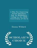 A Plan For Improving Female Education di Emma Hart Willard edito da Scholar's Choice