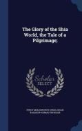 The Glory Of The Shia World, The Tale Of A Pilgrimage; di Percy Molesworth Sykes, Khan Bahadur Ahmad Din Khan edito da Sagwan Press