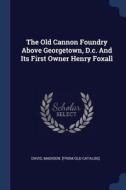 The Old Cannon Foundry Above Georgetown, D.C. and Its First Owner Henry Foxall edito da CHIZINE PUBN