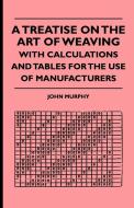 A Treatise On The Art Of Weaving, With Calculations And Tables For The Use Of Manufacturers di John Murphy edito da Grizzell Press