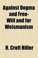 Against Dogma And Free-will And For Weismanism di H. Croft Hiller edito da General Books Llc