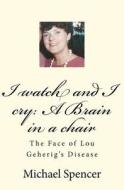 I Watch and I Cry: A Brain in a Chair: The Face of Lou Geherig's Disease di MR Michael C. Spencer, Michael C. Spencer MR edito da Createspace