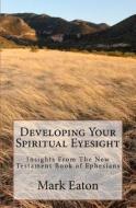 Developing Your Spiritual Eyesight: Insights from the New Testament Book of Ephesians di Mark E. Eaton edito da Createspace