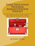 Early Education Program Administration Toolkit: Intentionally Building Capacity in Individuals and Early Childhood Organizations di Althea Penn edito da Createspace