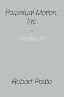 Perpetual Motion, Inc.: Stories IV di Robert Peate edito da Createspace Independent Publishing Platform
