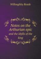 Notes On The Arthurian Epic And The Idylls Of The King di Willoughby Reade edito da Book On Demand Ltd.
