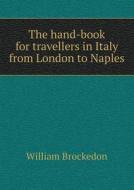 The Hand-book For Travellers In Italy From London To Naples di William Brockedon edito da Book On Demand Ltd.