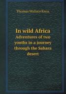 In Wild Africa Adventures Of Two Youths In A Journey Through The Sahara Desert di Thomas Wallace Knox edito da Book On Demand Ltd.