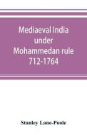 Mediaeval India under Mohammedan rule 712-1764 di Stanley Lane-Poole edito da ALPHA ED