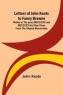 Letters of John Keats to Fanny Brawne; Written in the years MDCCCXIX and MDCCCXX and now given from the original manuscripts di John Keats edito da Alpha Editions