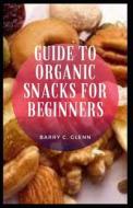 Guide To Organic Snacks For Beginners di Glenn Barry C. Glenn edito da Independently Published
