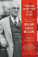 "Something Urgent I Have to Say to You": The Life and Works of William Carlos Williams di Herbert Leibowitz edito da FARRAR STRAUSS & GIROUX
