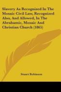Slavery As Recognized In The Mosaic Civil Law, Recognized Also, And Allowed, In The Abrahamic, Mosaic And Christian Church (1865) di Stuart Robinson edito da Kessinger Publishing, Llc