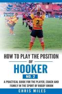 How to Play the Position of Hooker (No.2): A Practical Guide for the Player, Coach and Family in the Sport of Rugby Union di Mr David Christopher Miles edito da Develop a Player
