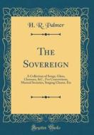 The Sovereign: A Collection of Songs, Glees, Choruses, &c., for Conventions, Musical Societies, Singing Classes, Etc (Classic Reprint di H. R. Palmer edito da Forgotten Books