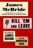 Kill 'em and Leave: Searching for James Brown and the American Soul di James McBride edito da SPIEGEL & GRAU
