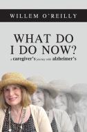 What Do I Do Now?: A Caregiver's Journey with Alzheimer's di Willem Thomas O'Reilly edito da Kenosis Publishing