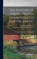 The History of Springfield in Massachusetts for the Young; Being Also in Some Part the History of Ot di Charles Henry Barrows edito da LEGARE STREET PR