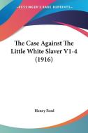 The Case Against the Little White Slaver V1-4 (1916) di Henry Ford edito da Kessinger Publishing