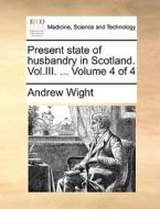 Present State Of Husbandry In Scotland. Vol.iii. ... Volume 4 Of 4 di Andrew Wight edito da Gale Ecco, Print Editions