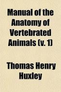 Manual Of The Anatomy Of Vertebrated Ani di Thomas Henry Huxley edito da General Books