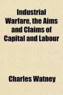 Industrial Warfare, The Aims And Claims di Charles Watney edito da General Books
