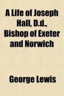A Life Of Joseph Hall, D.d., Bishop Of Exeter And Norwich di George Lewis edito da General Books Llc