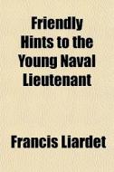 Friendly Hints To The Young Naval Lieute di Francis Liardet edito da General Books