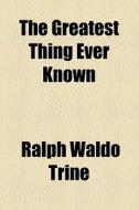 The Greatest Thing Ever Known di Ralph Waldo Trine edito da General Books Llc
