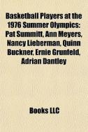 Basketball Players At The 1976 Summer Olympics: Pat Summitt, Ann Meyers, Nancy Lieberman, Quinn Buckner, Ernie Grunfeld, Adrian Dantley di Source Wikipedia edito da Books Llc
