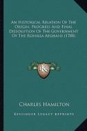 An Historical Relation of the Origin, Progress and Final Dissolution of the Government of the Rohilla Afghans (1788) di Charles Hamilton edito da Kessinger Publishing