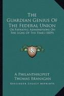 The Guardian Genius of the Federal Union: Or Patriotic Admonitions on the Signs of the Times (1839) di A. Philanthropist, Thomas Branagan edito da Kessinger Publishing