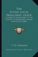 The Young Local Preachers' Guide: A Guide to Young Men in the Pursuit of Knowledge Under Difficulties (1860) di T. W. Garland edito da Kessinger Publishing