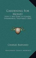 Gardening for Money: How It Was Done in Flowers, Strawberries, Vegetables (1869) di Charles Barnard edito da Kessinger Publishing