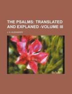 The Psalms; Translated and Explaned -Volume III di J. A. Alexander edito da Rarebooksclub.com