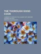 The Thorough Good Cook; A Series of Chats on the Culinary Art, and Nine Hundred Recipes di George Augustus Sala edito da Rarebooksclub.com