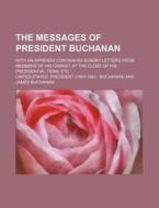 The Messages of President Buchanan; With an Appendix Containing Sundry Letters from Members of His Cabinet at the Close of His Presidential Term, Etc di United States President edito da Rarebooksclub.com