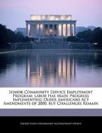Senior Community Service Employment Program: Labor Has Made Progress Implementing Older Americans Act Amendments Of 2000, But Challenges Remain edito da Bibliogov